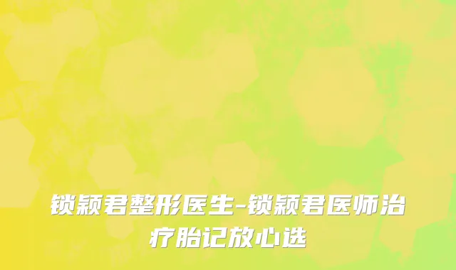 锁颖君整形医生-锁颖君医师治疗胎记放心选