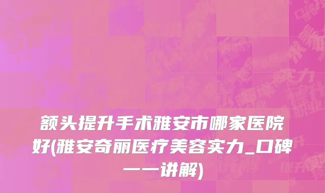 额头提升手术雅安市哪家医院好(雅安奇丽医疗美容实力_口碑一一讲解)