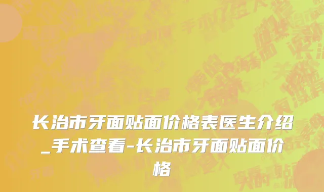 长治市牙面贴面价格表医生介绍_手术查看-长治市牙面贴面价格