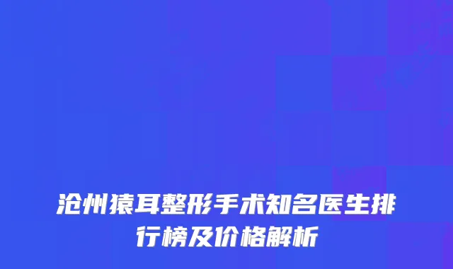 沧州猿耳整形手术知名医生排行榜及价格解析