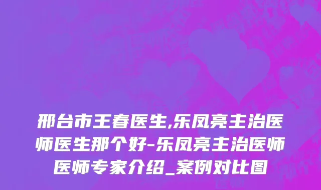 邢台市王春医生,乐凤亮主治医师医生那个好-乐凤亮主治医师医师专家介绍_案例对比图