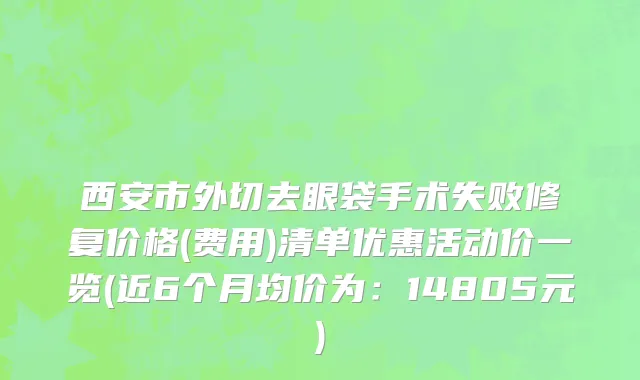 西安市外切去眼袋手术失败修复价格(费用)清单优惠活动价一览(近6个月均价为：14805元)