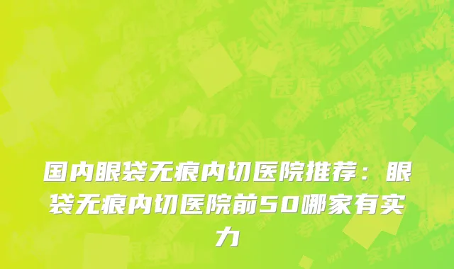 国内眼袋无痕内切医院推荐：眼袋无痕内切医院前50哪家有实力
