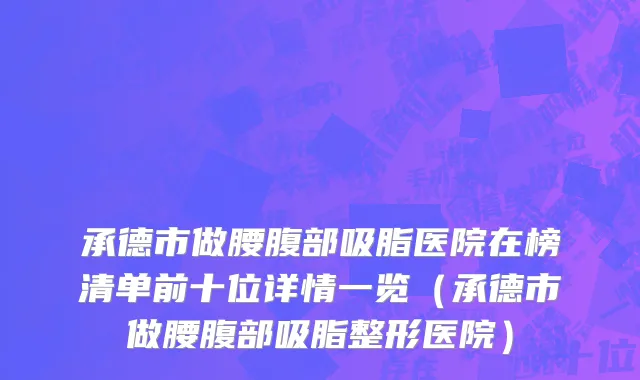 承德市做腰腹部吸脂医院在榜清单前十位详情一览（承德市做腰腹部吸脂整形医院）