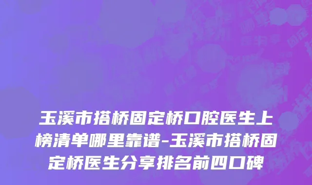 玉溪市搭桥固定桥口腔医生上榜清单哪里靠谱-玉溪市搭桥固定桥医生分享排名前四口碑