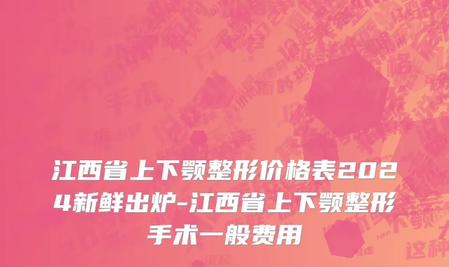 江西省上下颚整形价格表2024新鲜出炉-江西省上下颚整形手术一般费用