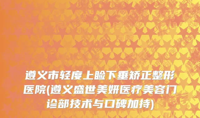 遵义市轻度上睑下垂矫正整形医院(遵义盛世美妍医疗美容门诊部技术与口碑加持)