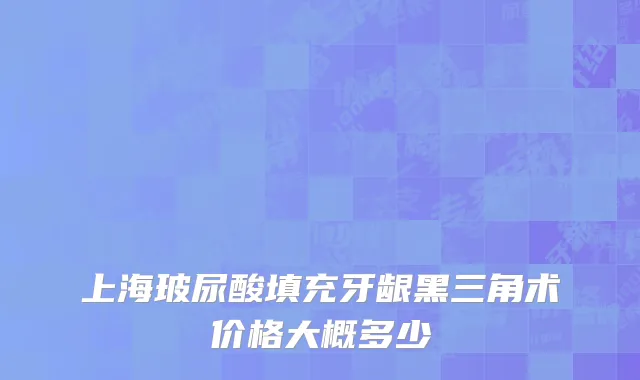 上海玻尿酸填充牙龈黑三角术价格大概多少