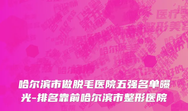哈尔滨市做脱毛医院五强名单曝光-排名靠前哈尔滨市整形医院