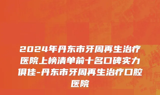 2024年丹东市牙周再生治疗医院上榜清单前十名口碑实力俱佳-丹东市牙周再生治疗口腔医院