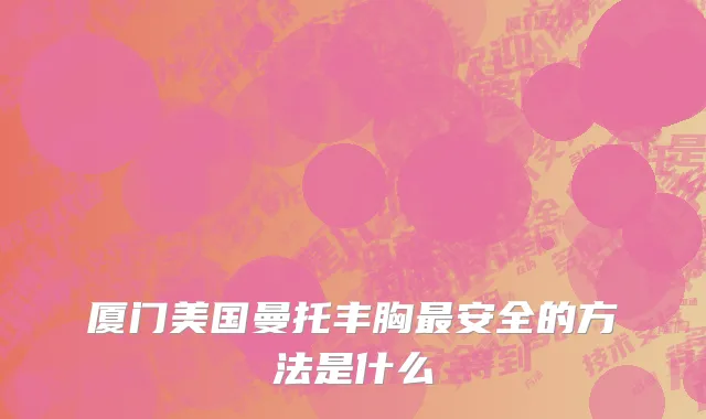 厦门美国曼托丰胸最安全的方法是什么
