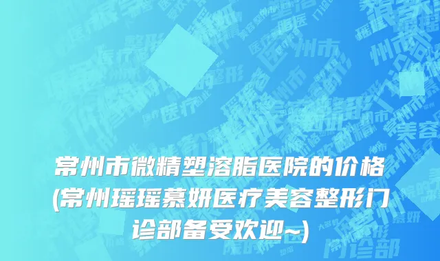 常州市微精塑溶脂医院的价格(常州瑶瑶慕妍医疗美容整形门诊部备受欢迎~)