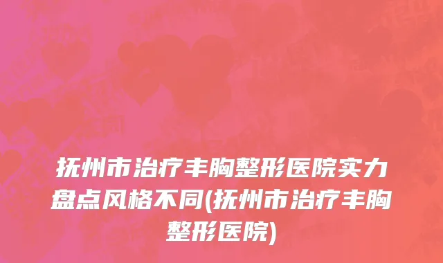 抚州市治疗丰胸整形医院实力盘点风格不同(抚州市治疗丰胸整形医院)