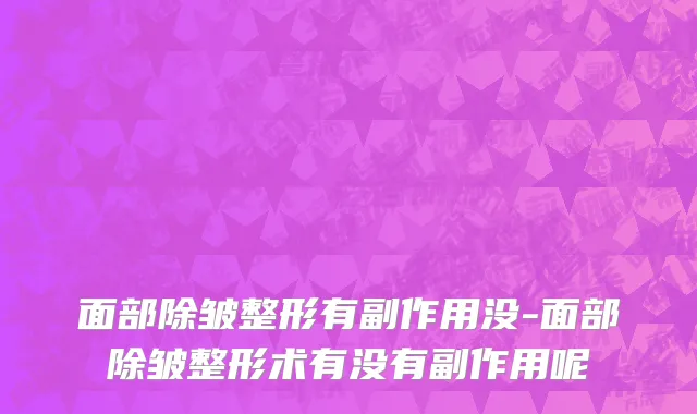 面部除皱整形有副作用没-面部除皱整形术有没有副作用呢