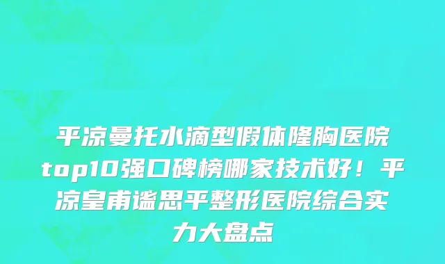 平凉曼托水滴型假体隆胸医院top10强口碑榜哪家技术好!平凉皇甫谧思平整形医院综合实力大盘点