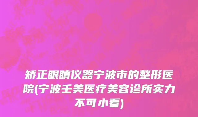 矫正眼睛仪器宁波市的整形医院(宁波壬美医疗美容诊所实力不可小看)