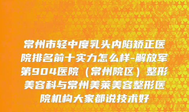 常州市轻中度乳头内陷矫正医院排名前十实力怎么样-解放军第904医院（常州院区）整形美容科与常州美莱美容整形医院机构大家都说技术好