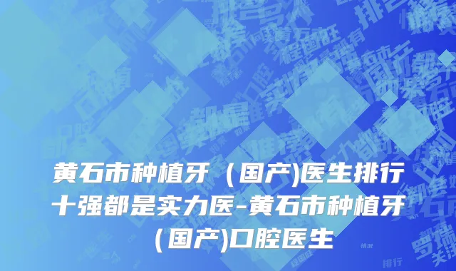 黄石市种植牙（国产)医生排行十强都是实力医-黄石市种植牙（国产)口腔医生