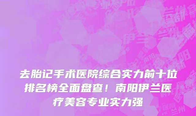 去胎记手术医院综合实力前十位排名榜全面盘查!南阳伊兰医疗美容专业实力强
