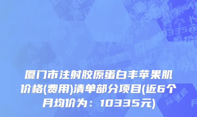 厦门市注射胶原蛋白丰苹果肌价格(费用)清单部分项目(近6个月均价为：10335元)