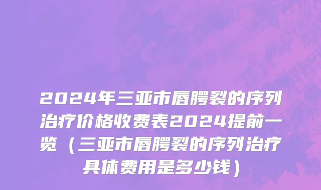 2024年三亚市唇腭裂的序列治疗价格收费表2024提前一览（三亚市唇腭裂的序列治疗具体费用是多少钱）