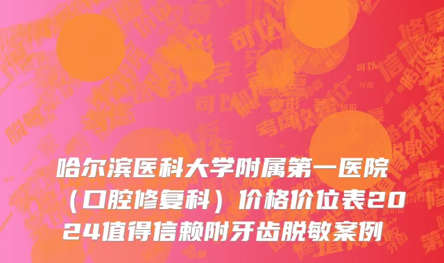 哈尔滨医科大学附属第一医院（口腔修复科）价格价位表2024值得信赖附牙齿脱敏案例