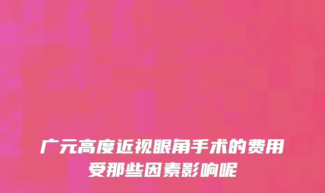 广元高度近视眼角手术的费用受那些因素影响呢