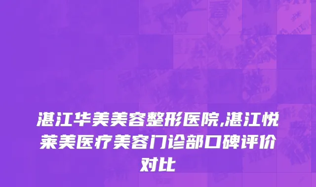 湛江华美美容整形医院,湛江悦莱美医疗美容门诊部口碑评价对比