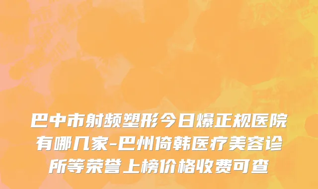 巴中市射频塑形今日爆正规医院有哪几家-巴州倚韩医疗美容诊所等荣誉上榜价格收费可查