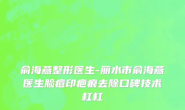 俞海燕整形医生-丽水市俞海燕医生脸痘印疤痕去除口碑技术杠杠