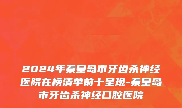 2024年秦皇岛市牙齿杀神经医院在榜清单前十呈现-秦皇岛市牙齿杀神经口腔医院