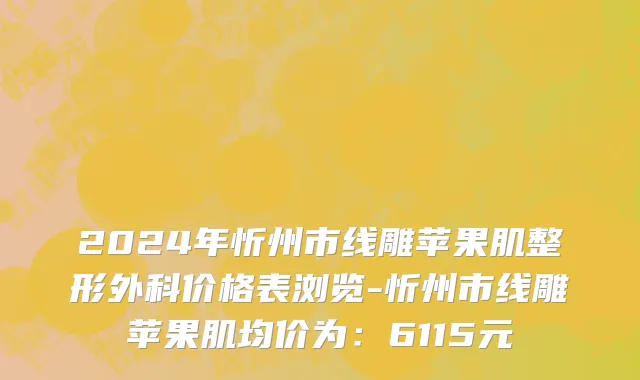 2024年忻州市线雕苹果肌整形外科价格表浏览-忻州市线雕苹果肌均价为：6115元