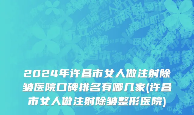 2024年许昌市女人做注射除皱医院口碑排名有哪几家(许昌市女人做注射除皱整形医院)
