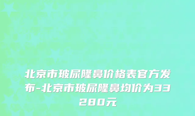北京市玻尿隆鼻价格表官方发布-北京市玻尿隆鼻均价为33280元