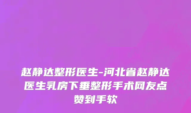 赵静达整形医生-河北省赵静达医生乳房下垂整形手术网友点赞到手软