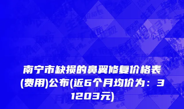南宁市缺损的鼻翼修复价格表(费用)公布(近6个月均价为：31203元)
