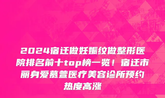 2024宿迁做妊娠纹做整形医院排名前十top榜一览!宿迁市丽身爱慕萱医疗美容诊所预约热度高涨