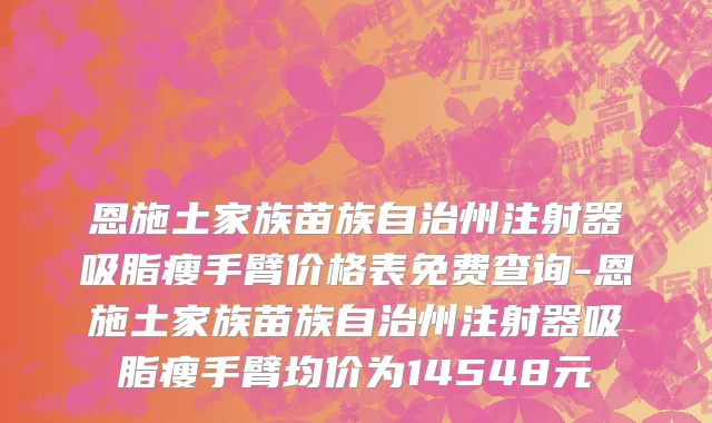 恩施土家族苗族自治州注射器吸脂瘦手臂价格表免费查询-恩施土家族苗族自治州注射器吸脂瘦手臂均价为14548元