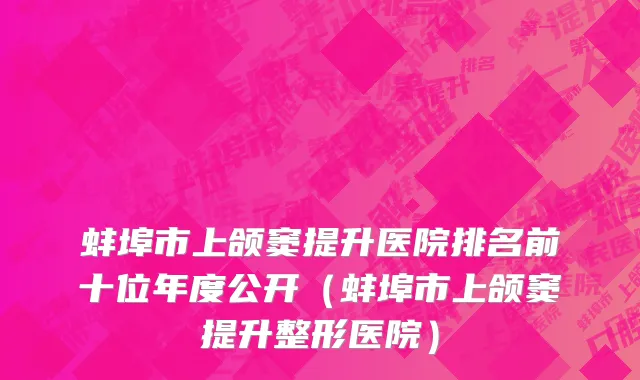 蚌埠市上颌窦提升医院排名前十位年度公开（蚌埠市上颌窦提升整形医院）