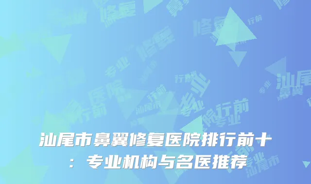 汕尾市鼻翼修复医院排行前十：专业机构与名医推荐