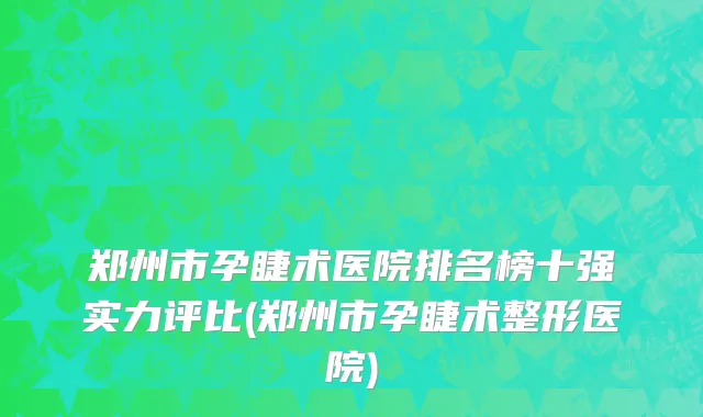 郑州市孕睫术医院排名榜十强实力评比(郑州市孕睫术整形医院)
