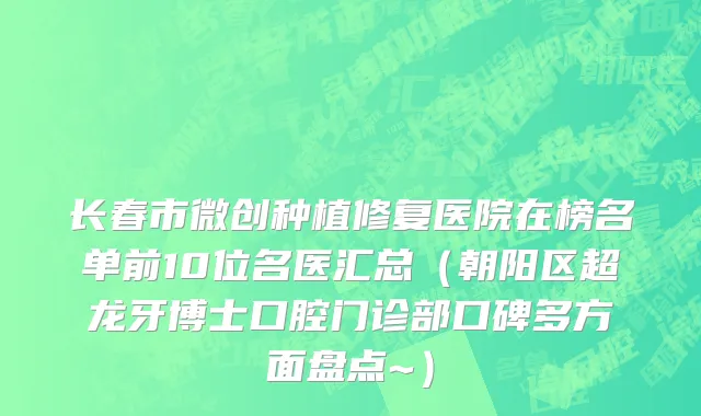 长春市微创种植修复医院在榜名单前10位名医汇总（朝阳区超龙牙博士口腔门诊部口碑多方面盘点~）