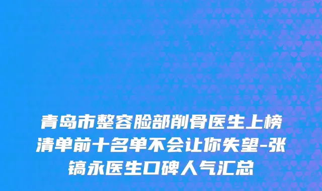 青岛市整容脸部削骨医生上榜清单前十名单不会让你失望-张镐永医生口碑人气汇总