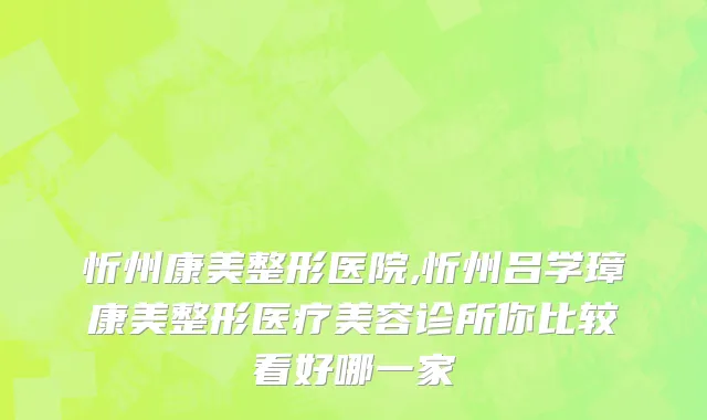 忻州康美整形医院,忻州吕学璋康美整形医疗美容诊所你比较看好哪一家