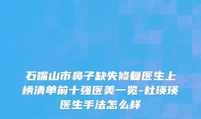 石嘴山市鼻子缺失修复医生上榜清单前十强医美一览-杜瑛瑛医生手法怎么样