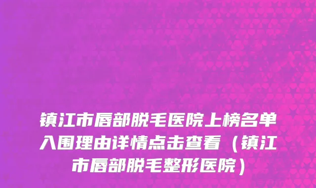镇江市唇部脱毛医院上榜名单入围理由详情点击查看（镇江市唇部脱毛整形医院）
