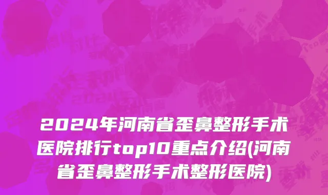 2024年河南省歪鼻整形手术医院排行top10重点介绍(河南省歪鼻整形手术整形医院)