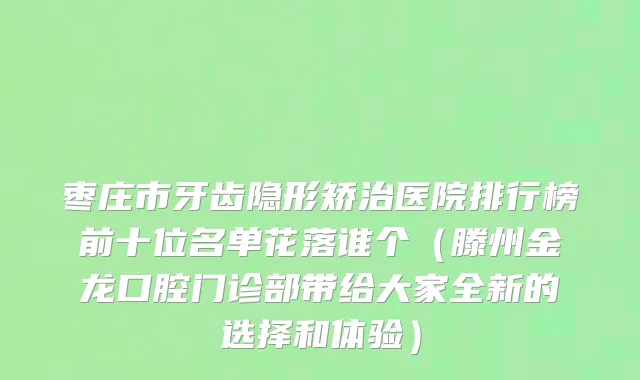 枣庄市牙齿隐形矫治医院排行榜前十位名单花落谁个（滕州金龙口腔门诊部带给大家全新的选择和体验）