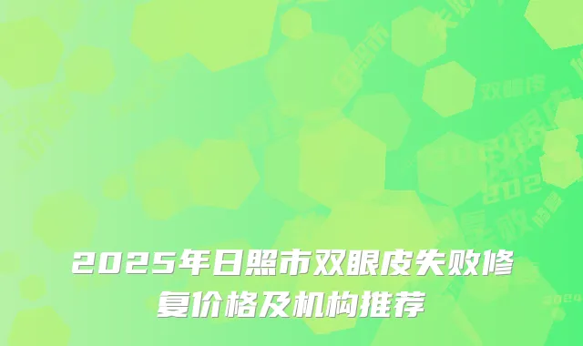 2025年日照市双眼皮失败修复价格及机构推荐