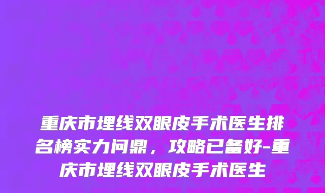 重庆市埋线双眼皮手术医生排名榜实力问鼎，攻略已备好-重庆市埋线双眼皮手术医生